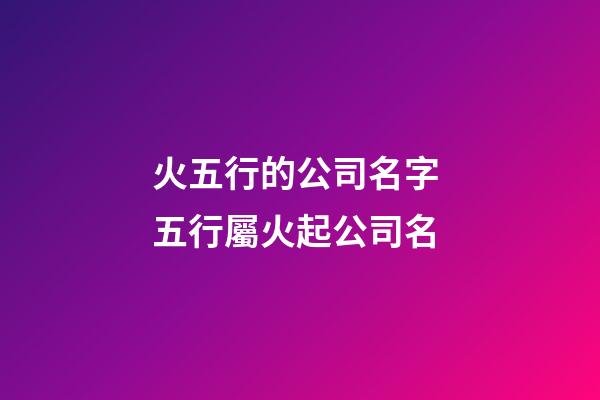 火五行的公司名字 五行屬火起公司名-第1張-公司起名-玄機派
